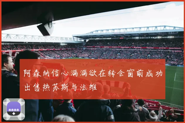 阿森纳信心满满欲在转会窗前成功出售热苏斯与法维