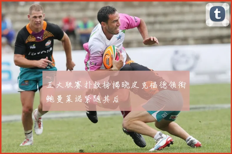 五大联赛扑救榜揭晓皮克福德领衔鲍曼莱诺紧随其后