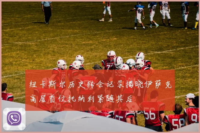 纽卡斯尔历史转会记录揭晓伊萨克高居首位托纳利紧随其后