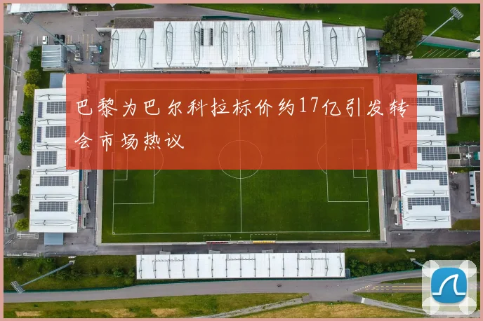 巴黎为巴尔科拉标价约17亿引发转会市场热议