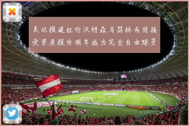 美记报道杜伦沃特森马瑟林或将接受资质报价明年成为完全自由球员
