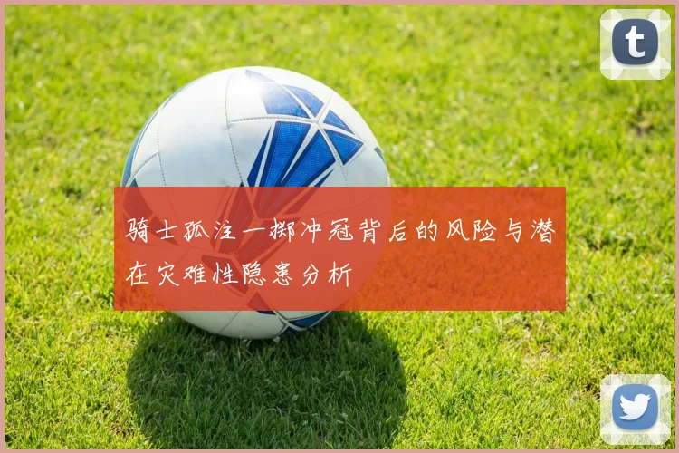 骑士孤注一掷冲冠背后的风险与潜在灾难性隐患分析
