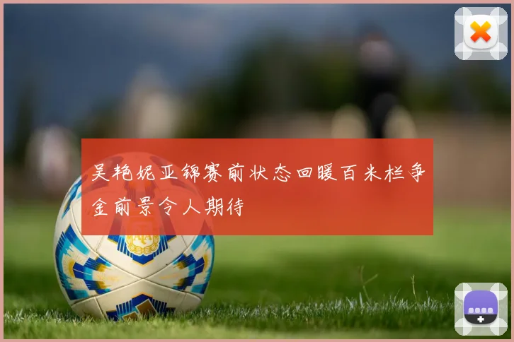 吴艳妮亚锦赛前状态回暖百米栏争金前景令人期待