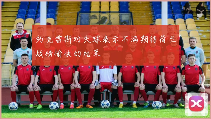 约克雷斯对失球表示不满期待荷兰战绩愉快的结果