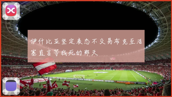 伊什比亚坚定表态不交易布克至活塞直言等我死的那天