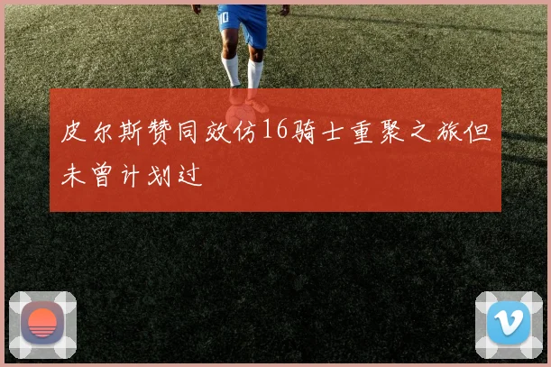 皮尔斯赞同效仿16骑士重聚之旅但未曾计划过