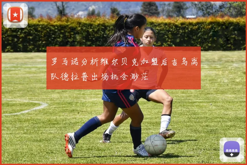 罗马诺分析维尔贝克加盟后吉乌离队德拉普出场机会渺茫